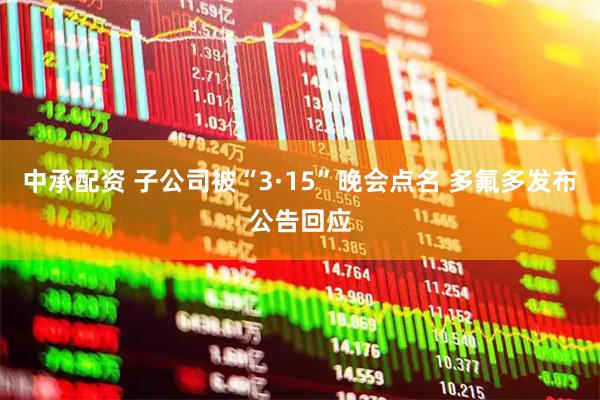 中承配资 子公司被“3·15”晚会点名 多氟多发布公告回应