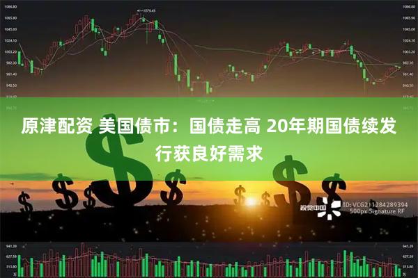 原津配资 美国债市：国债走高 20年期国债续发行获良好需求