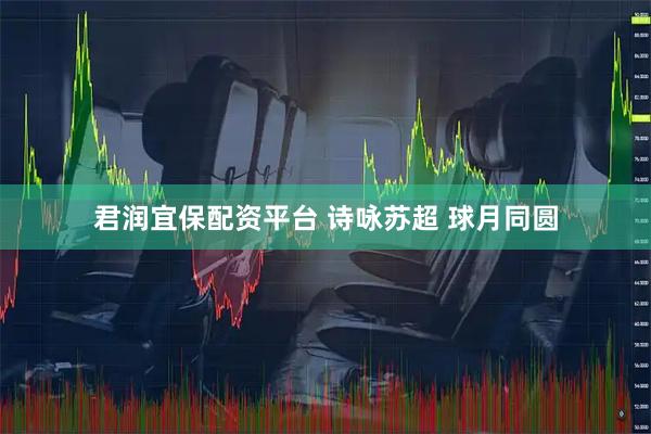 君润宜保配资平台 诗咏苏超 球月同圆