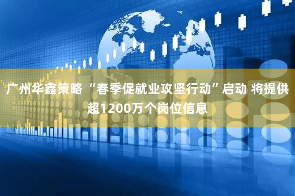 广州华鑫策略 “春季促就业攻坚行动”启动 将提供超1200万个岗位信息