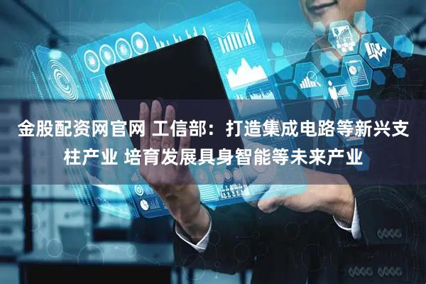 金股配资网官网 工信部：打造集成电路等新兴支柱产业 培育发展具身智能等未来产业