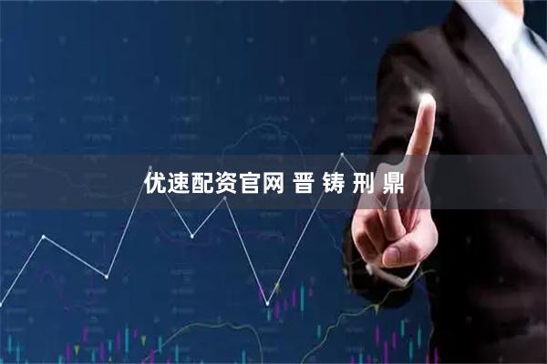 优速配资官网 晋 铸 刑 鼎