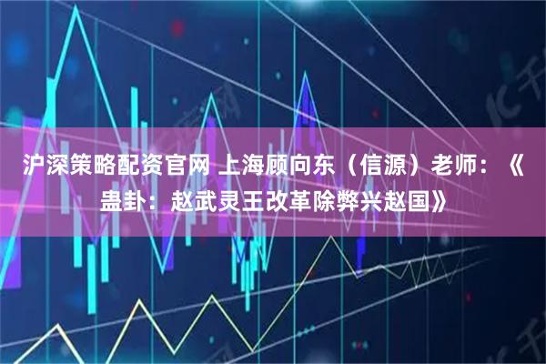 沪深策略配资官网 上海顾向东（信源）老师：《蛊卦：赵武灵王改革除弊兴赵国》