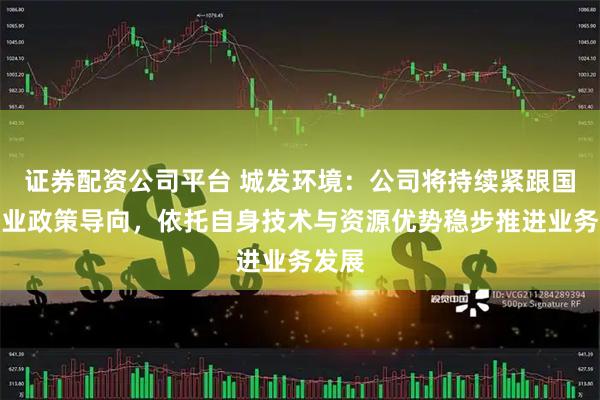 证券配资公司平台 城发环境：公司将持续紧跟国家产业政策导向，依托自身技术与资源优势稳步推进业务发展