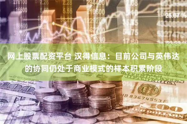 网上股票配资平台 汉得信息：目前公司与英伟达的协同仍处于商业模式的样本积累阶段