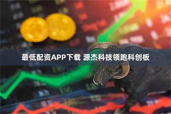 最低配资APP下载 源杰科技领跑科创板