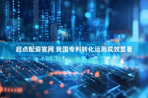 启点配资官网 我国专利转化运用成效显著
