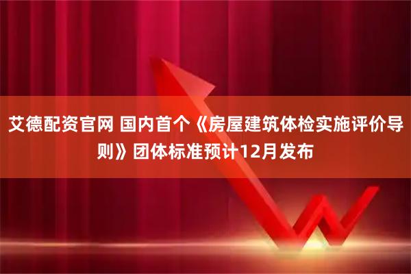 艾德配资官网 国内首个《房屋建筑体检实施评价导则》团体标准预计12月发布