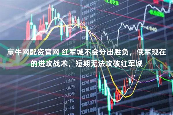 赢牛网配资官网 红军城不会分出胜负，俄军现在的进攻战术，短期无法攻破红军城