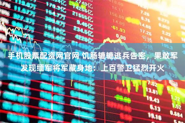 手机股票配资网官网 饥肠辘辘逃兵告密，果敢军发现缅军将军藏身地：上百警卫猛烈开火