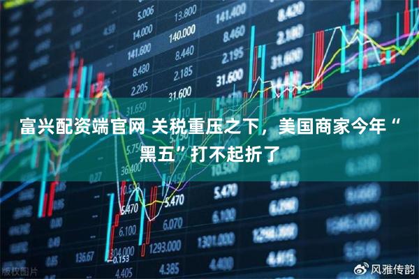 富兴配资端官网 关税重压之下，美国商家今年“黑五”打不起折了