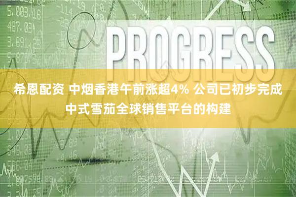 希恩配资 中烟香港午前涨超4% 公司已初步完成中式雪茄全球销售平台的构建