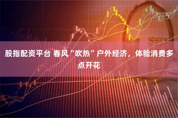 股指配资平台 春风“吹热”户外经济，体验消费多点开花