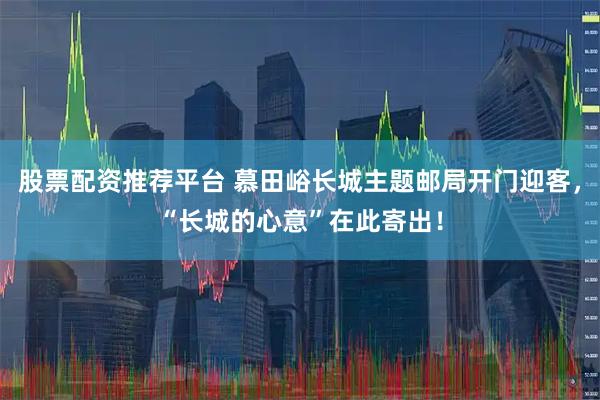 股票配资推荐平台 慕田峪长城主题邮局开门迎客，“长城的心意”在此寄出！