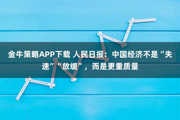 金牛策略APP下载 人民日报：中国经济不是“失速”“放缓”，而是更重质量