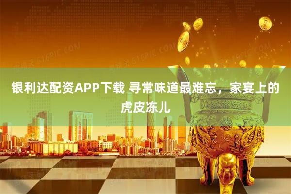 银利达配资APP下载 寻常味道最难忘，家宴上的虎皮冻儿