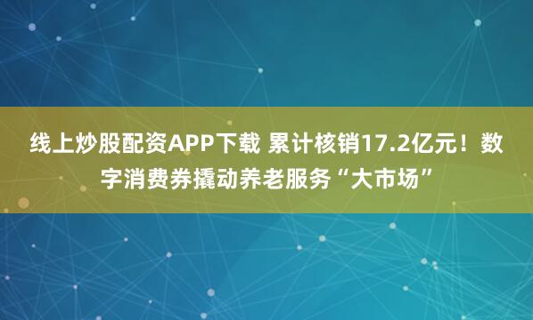 线上炒股配资APP下载 累计核销17.2亿元！数字消费券撬动养老服务“大市场”