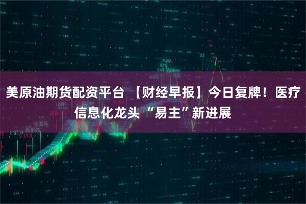 美原油期货配资平台 【财经早报】今日复牌！医疗信息化龙头 “易主”新进展
