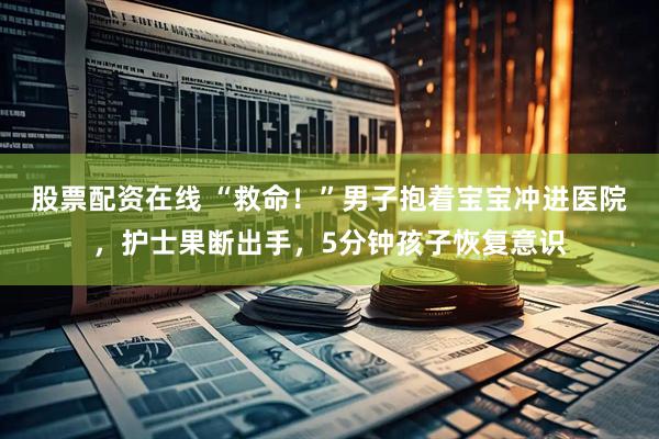 股票配资在线 “救命！”男子抱着宝宝冲进医院，护士果断出手，5分钟孩子恢复意识