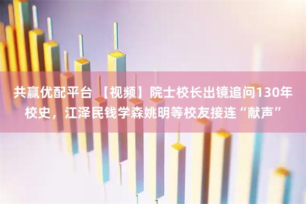 共赢优配平台 【视频】院士校长出镜追问130年校史，江泽民钱学森姚明等校友接连“献声”