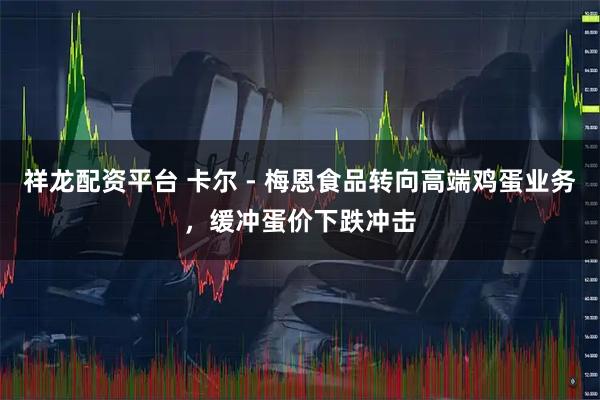 祥龙配资平台 卡尔 - 梅恩食品转向高端鸡蛋业务，缓冲蛋价下跌冲击