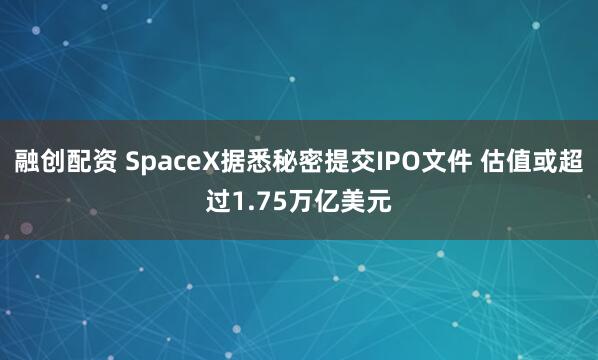 融创配资 SpaceX据悉秘密提交IPO文件 估值或超过1.75万亿美元