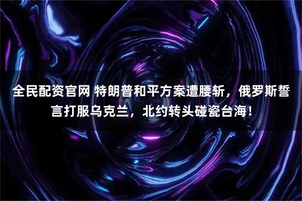 全民配资官网 特朗普和平方案遭腰斩，俄罗斯誓言打服乌克兰，北约转头碰瓷台海！