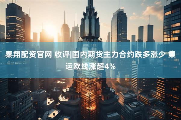 秦翔配资官网 收评|国内期货主力合约跌多涨少 集运欧线涨超4%