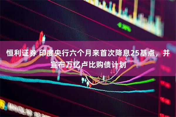 恒利证券 印度央行六个月来首次降息25基点，并宣布万亿卢比购债计划
