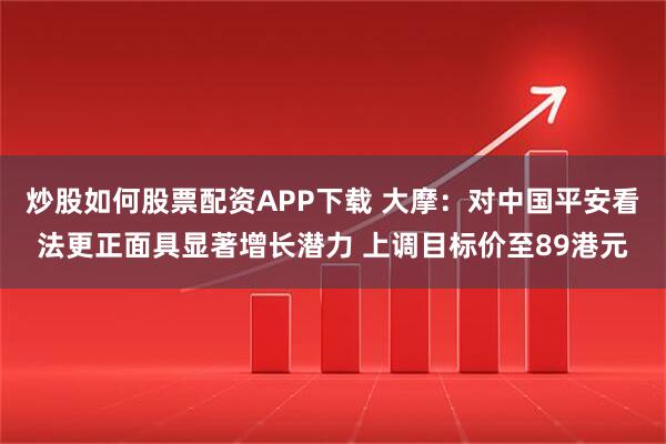 炒股如何股票配资APP下载 大摩：对中国平安看法更正面具显著增长潜力 上调目标价至89港元