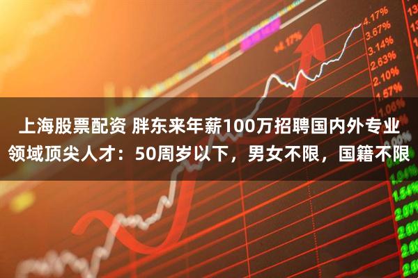 上海股票配资 胖东来年薪100万招聘国内外专业领域顶尖人才：50周岁以下，男女不限，国籍不限
