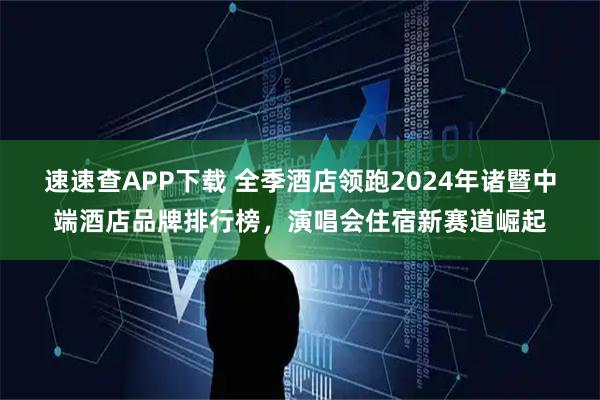 速速查APP下载 全季酒店领跑2024年诸暨中端酒店品牌排行榜，演唱会住宿新赛道崛起