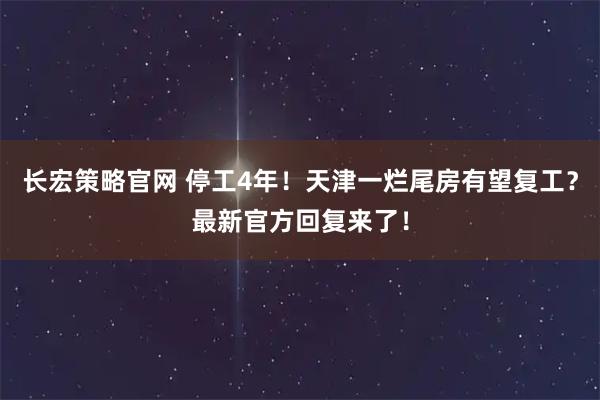 长宏策略官网 停工4年！天津一烂尾房有望复工？最新官方回复来了！