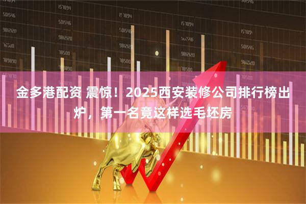 金多港配资 震惊！2025西安装修公司排行榜出炉，第一名竟这样选毛坯房