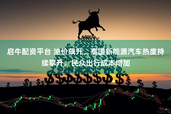 启牛配资平台 油价飙升，泰国新能源汽车热度持续攀升，民众出行成本增加