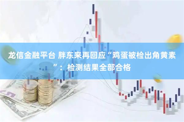 龙信金融平台 胖东来再回应“鸡蛋被检出角黄素”：检测结果全部合格