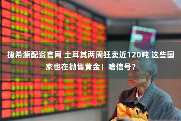 捷希源配资官网 土耳其两周狂卖近120吨 这些国家也在抛售黄金！啥信号？