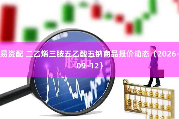 易资配 二乙烯三胺五乙酸五钠商品报价动态（2026-09-12）
