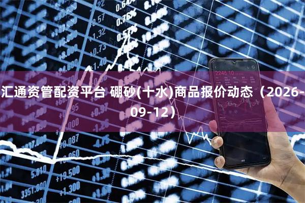 汇通资管配资平台 硼砂(十水)商品报价动态（2026-09-12）