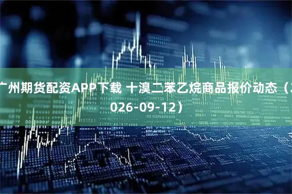 广州期货配资APP下载 十溴二苯乙烷商品报价动态（2026-09-12）